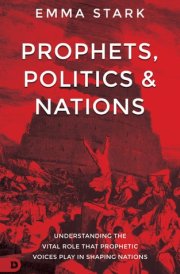 Prophets, Politics and Nations Understanding the Vital Role that Prophetic Voices Play in Shaping Nations cover image