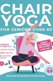 Chair Yoga for Seniors Over 60 Fully Illustrated and Video Guide With 50+ Poses, 4 Complete Routines and a 28-Day Challenge To Elevate Your Health and Weight Loss With Quick and Easy Seated Exercises cover image
