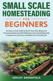 Small Scale Homesteading for Beginners: An Easy To Use Guide to Start Your Own Backyard Homestead, Become Self Sufficient, Grow Food Naturally to Spend Less and Live a Healthy, Eco-Friendly Life cover image
