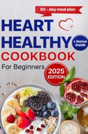 Heart Healthy Cookbook for Beginners: Low-Fat Easy Recipes, Low-Sodium Wholesome Snacks with a Comprehensive 60-Day Meal Plan for a Balanced Lifestyle, Plus Hearty Beverages cover image