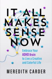 It All Makes Sense Now Embrace Your ADHD Brain to Live a Creative and Colorful Life cover image