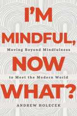 I'm Mindful, Now What? Moving Beyond Mindfulness to Meet the Modern World cover image