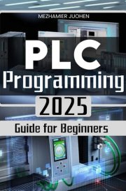 PLC Programming 2025 Guide for Beginners: Mastering Industrial Automation with Step-by-Step PLC Programming Techniques and Real-World Applications cover image