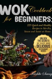 Wok Cookbook for Beginners: 225 Quick and Healthy Recipes to Stir-Fry, Steam and Sauté at Home. Unlock the Secrets of Easy and Delicious Restaurant Dishes cover image
