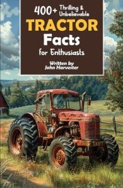 400+ Thrilling & Unbelievable Tractor Facts for Enthusiasts: Explore Legendary Engineers, Farming Feats, Cutting-Edge Technology & Much More! (The Ultimate Gift for Agriculture Fans & History Buffs) cover image