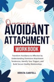 Overcoming Avoidant Attachment Workbook: Transform Avoidance to Affection by Understanding Dismissive Attachment Tendencies, Identify Your Triggers, and Build Secure Healthy Relationships cover image