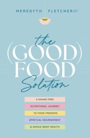 The (Good) Food Solution A Shame-Free Nutritional Journey to Food Freedom, Spiritual Nourishment, and Whole-Body Health cover image