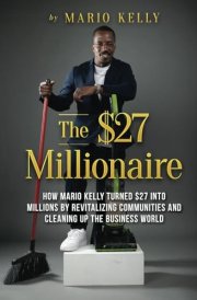 The $27 Millionaire: How Mario Kelly Turned $27 into Millions by Revitalizing Communities and Cleaning Up the Business World cover image
