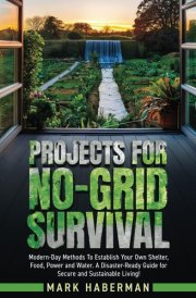 Projects For No-Grid Survival: Modern-Day Methods To Establish Your Own Shelter, Food, Power and Water. A Disaster-Ready Guide for Secure and Sustainable Living! cover image