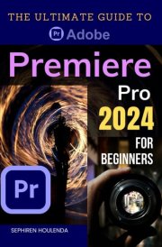 The Ultimate Guide to Adobe Premiere Pro 2024 for Beginners: Master Video Editing Techniques from Basic to Advanced with Step-by-Step Instructions and Practical Tips for Creating Professional Videos cover image
