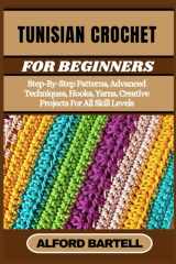 TUNISIAN CROCHET FOR BEGINNERS: Step-By-Step Patterns, Advanced Techniques, Hooks, Yarns, Creative Projects For All Skill Levels cover image