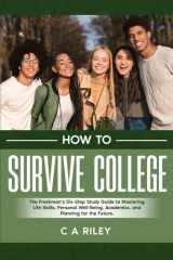 How to Survive College: The Freshman’s Six-Step Guide to Mastering Life-Skills, Personal Well-Being, Academics, and Planning for the Future cover image
