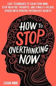 How to Stop Overthinking Now Easy Techniques to Calm Your Mind, Stop Negative Thoughts, and (Finally) Relieve Stress With Positive Psychology Secrets cover image