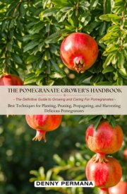 The Pomegranate Grower’s Handbook: The Definitive Guide to Growing and Caring For Pomegranates: Best Techniques for Planting, Pruning, Propagating, and Harvesting Delicious Pomegranates! cover image