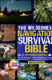 The Wilderness Navigation Survival Bible: Pathfinding Essentials | Your Comprehensive Guide to Using Maps, Compasses, Altimeter and GPS - or Nothing Following Nature's Signs cover image