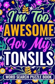 I’m Too Awesome For My Tonsils Word Search Puzzle Book: Post Tonsillectomy Recovery Gift for Teens and Adults (100 Puzzles) Funny Tonsil Stones ... x 11) Cute Get Well Gag Gifts for Patients cover image