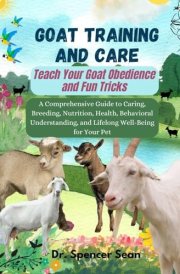 Goat Training And Care: Teach Your Goat Obedience and Fun Tricks: A Comprehensive Guide to Caring, Breeding, Nutrition, Health, Behavioral Understanding, and Lifelong Well-Being for Your Pet cover image