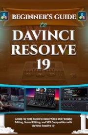 BEGINNER’S GUIDE TO DAVINCI RESOLVE 19: A Step-by-Step Guide to Basic Video and Footage Editing, Sound Editing, and VFX Composition with DaVinci Resolve 19 cover image