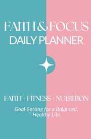 Faith & Focus Daily Planner Faith + Fitness + Nutrition Goal-Setting for a Balanced, Healthy Life cover image