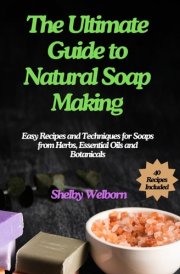 The Ultimate Guide to Natural Soap Making: Easy Recipes and Techniques for Soaps from Herbs, Essential Oils and Botanicals (The Apothecary of a Home Herbalist Series) cover image