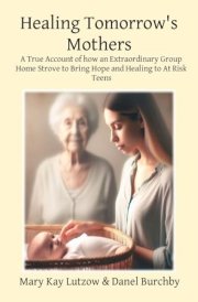 Healing Tomorrow's Mothers A True Account of how an Extraordinary Group Home Strove to Bring Hope and Healing to At Risk Teens cover image