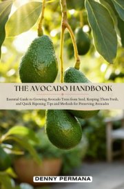 The Avocado Handbook: Essential Guide to Growing Avocado Trees from Seed, Keeping Them Fresh, Quick Ripening Tips and Methods for Preserving Avocados cover image
