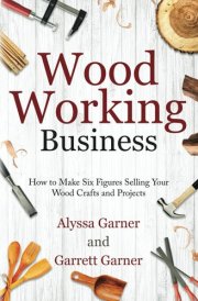 Woodworking Business How to Make Six Figures Selling Your Wood Crafts and Projects cover image