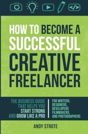 How To Become A Successful Creative Freelancer: The Business Guide That Helps You Start Strong And Grow Like A Pro cover image