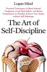 The Art of Self-Discipline Practical Techniques to Boost Mental Toughness, Crush Bad Habits, and Resist Temptations to (Finally) Achieve Your Goals, Without Self-Sabotage cover image