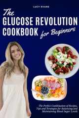 The Glucose Revolution Cookbook for Beginners The Perfect Combination of Recipes, Tips and Strategies for Balancing and Maintaining Blood Sugar Levels, with a 30-Day Meal Plan Included! cover image