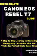 THE ULTIMATE CANON EOS REBEL T7 GUIDE: A Step-by-Step Journey to Mastering Photography | Essential Tips and Tricks for Perfect Shots Every Time cover image