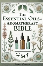 The Essential Oils and Aromatherapy Bible 7 Books in 1 - Unlock the Secrets to Enhancing Health, Beauty, and Well-Being with Nature's Therapeutic Powers cover image