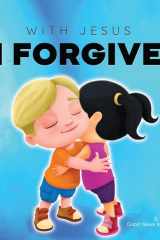 With Jesus I Forgive A Christian Children's Book on Forgiveness and Faith, Featuring Bible Stories and Lessons for Kids in Homeschool, Sunday School, Preschool to Grade 2; Recommended for Ages 3 to 8 cover image