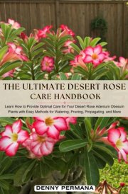 The Ultimate Desert Rose Care Handbook: Learn How to Provide Optimal Care for Your Desert Rose Adenium Obesum Plants with Easy Methods for Watering, Pruning, Propagating, and More cover image