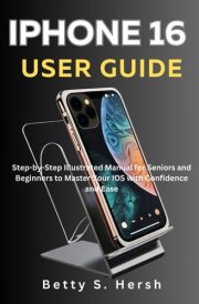 IPHONE 16 USER GUIDE: Step-by-Step Illustrated Manual for Seniors and Beginners to Master Your IOS with Confidence and Ease cover image