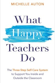 What Happy Teachers Do The Three-Step Self-Care System to Support You Inside and Outside the Classroom cover image