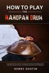HOW TO PLAY THE HANDPAN DRUM: A Comprehensive Guide To Learning how To Play The HandPan. Basics, Features, Easy Instructions, And Mastering Techniques for Beginners cover image
