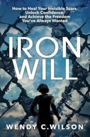 Iron Will How to Heal Your Invisible Scars, Unlock Confidence, and Achieve the Freedom You've Always Wanted cover image