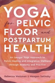 Yoga for Pelvic Floor and Postpartum Health An Iyengar Yoga Approach to Pelvic Healing and Integrative Wellness through Anatomy and Practice cover image