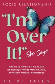 TOXIC RELATIONSHIP: “I'm Over It!” She Says!: Why It’s So Hard to Let Go of Toxic Relationships. How to Move On, Heal, and Attract Healthier Relationships cover image