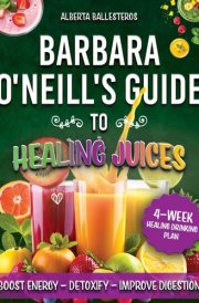Barbara O'Neill's Guide to Healing Juices: A Comprehensive Month-Long Regimen of Nutrient-Packed Beverages Tailored to Detoxify, Energize, and Rejuvenate your Entire System for Lasting Vitality cover image
