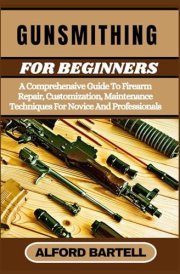 Gunsmithing for Beginners A Comprehensive Guide To Firearm Repair, Customization, Maintenance Techniques For Novice And Professionals cover image