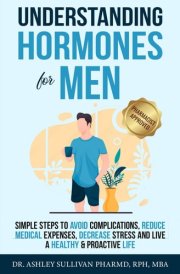 Understanding Hormones for Men: Simple Steps to Avoid Complications, Reduce Medical Expenses, Decrease Stress and Live a Healthy & Proactive Life (Understanding Chronic Illness & Disease) cover image