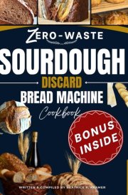 Zero-Waste Sourdough Discard Bread Machine Cookbook: Transform Leftovers into Irresistible Homemade Loaves with Your Bread Maker Perfect for Beginners (The Art of Sourdough Discard) cover image
