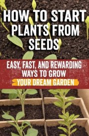 How to Start Plants from Seeds - Master Seed Starting: Your Comprehensive Guide to Growing Healthy Plants from Seeds - Step-by-Step Techniques, Essential Tips & Expert Advice for Beginners and Gardeners Heirloom & Hybrid Seeds, Indoor & Outdoor cover image