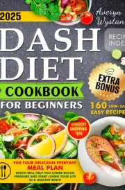 Dash Diet Cookbook for Beginners 160 Low-Sodium Easy Recipes for Your Delicious Everyday Meal Plan,: Which Will Help You Lower Blood Pressure and Start Living Your Life in a Healthy Body! cover image