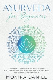 AYURVEDA FOR BEGINNERS: A Complete Guide to Understanding and Embracing Ancient Wisdom for Modern Well-Being and Balance (Beginners' Insight to the Holistic World) cover image