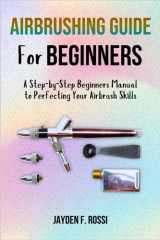 AIRBRUSHING GUIDE FOR BEGINNERS: A Step-by-Step Beginners Manual to Perfecting Your Airbrush Skills cover image
