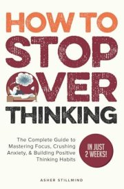How to Stop Overthinking: The Complete Guide to Mastering Focus, Crushing Anxiety, & Building Positive Thinking Habits (In Just 2 Weeks!) (Practical Self-help) cover image