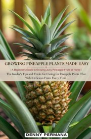 Growing Pineapple Plants Made Easy: A Beginner's Guide to Growing Juicy Pineapple Fruits at Home: The Insider's Tips and Tricks for Caring for Pineapple That Yield Delicious Fruits Every Time cover image